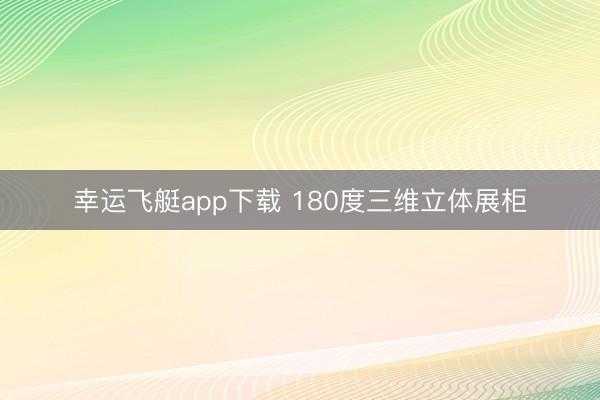幸运飞艇app下载 180度三维立体展柜