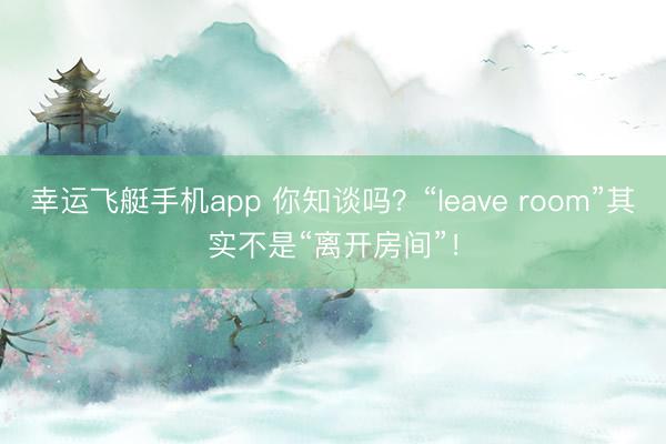 幸运飞艇手机app 你知谈吗？“leave room”其实不是“离开房间”！