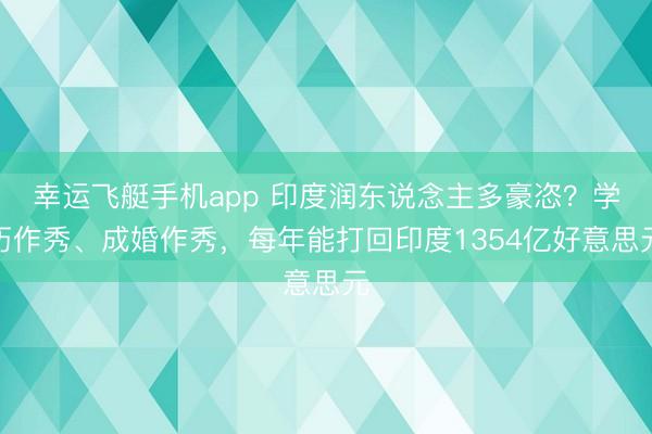 幸运飞艇手机app 印度润东说念主多豪恣？学历作秀、成婚作秀，每年能打回印度1354亿好意思元
