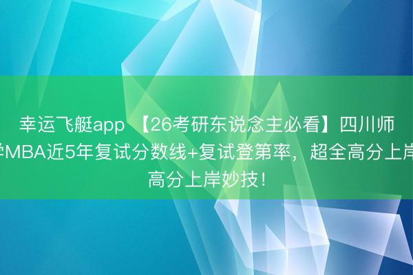 幸运飞艇app 【26考研东说念主必看】四川师范大学MBA近5年复试分数线+复试登第率，超全高分上岸妙技！