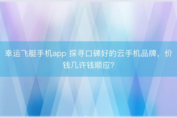 幸运飞艇手机app 探寻口碑好的云手机品牌，价钱几许钱顺应？