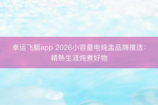 幸运飞艇app 2026小容量电炖盅品牌推选:精熟生涯炖煮好物