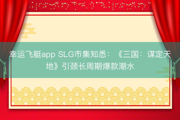 幸运飞艇app SLG市集知悉：《三国：谋定天地》引颈长周期爆款潮水