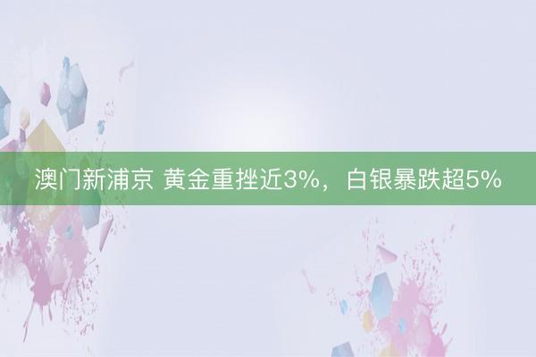 澳门新浦京 黄金重挫近3%，白银暴跌超5%
