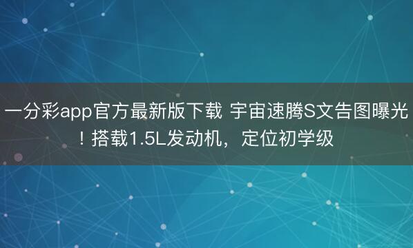 一分彩app官方最新版下载 宇宙速腾S文告图曝光! 搭载1.5L发动机，定位初学级