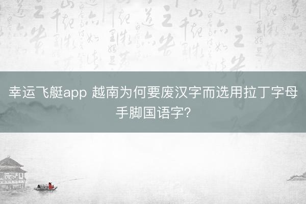幸运飞艇app 越南为何要废汉字而选用拉丁字母手脚国语字？