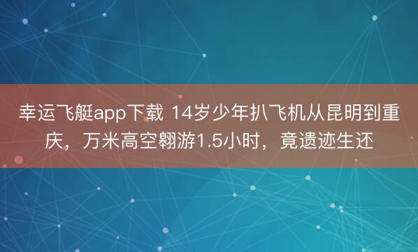 幸运飞艇app下载 14岁少年扒飞机从昆明到重庆，万米高空翱游1.5小时，竟遗迹生还