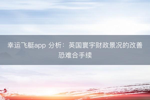 幸运飞艇app 分析：英国寰宇财政景况的改善恐难合手续