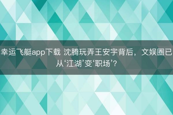幸运飞艇app下载 沈腾玩弄王安宇背后,文娱圈已从‘江湖’变‘职场’?