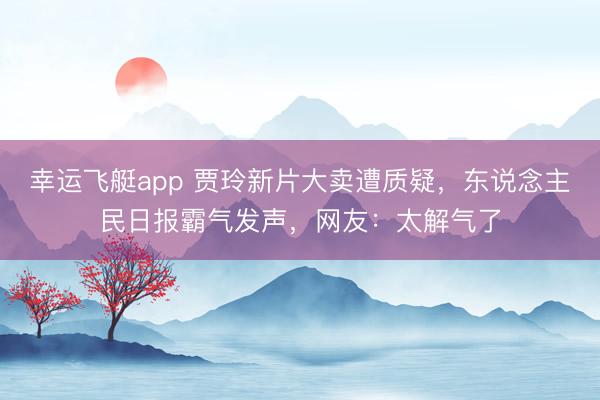 幸运飞艇app 贾玲新片大卖遭质疑,东说念主民日报霸气发声,网友:太解气了