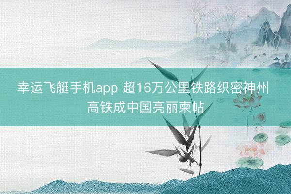 幸运飞艇手机app 超16万公里铁路织密神州 高铁成中国亮丽柬帖