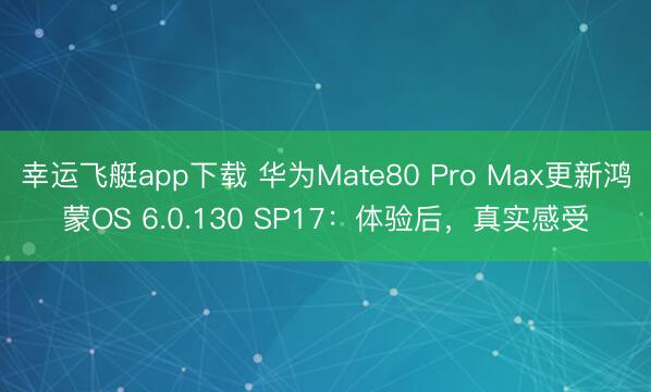 幸运飞艇app下载 华为Mate80 Pro Max更新鸿蒙OS 6.0.130 SP17:体验后,真实感受