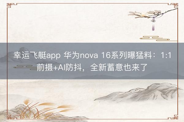 幸运飞艇app 华为nova 16系列曝猛料:1:1前摄+AI防抖,全新蓄意也来了