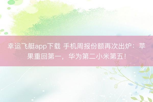 幸运飞艇app下载 手机周报份额再次出炉:苹果重回第一,华为第二小米第五!