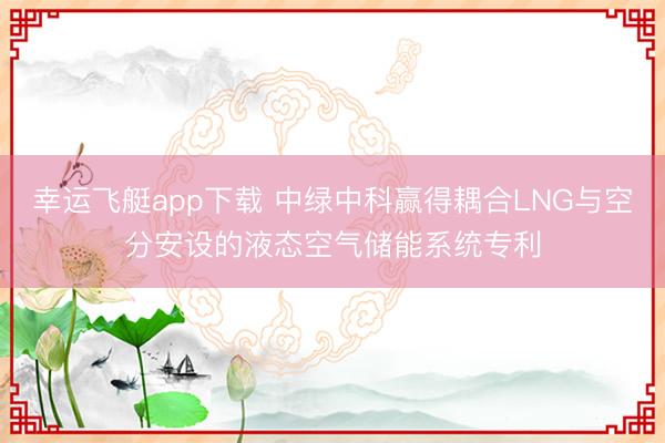 幸运飞艇app下载 中绿中科赢得耦合LNG与空分安设的液态空气储能系统专利
