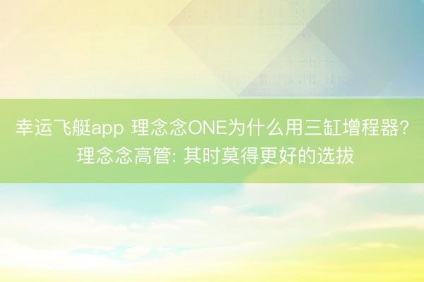 幸运飞艇app 理念念ONE为什么用三缸增程器? 理念念高管: 其时莫得更好的选拔