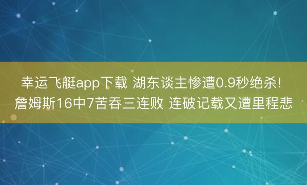 幸运飞艇app下载 湖东谈主惨遭0.9秒绝杀! 詹姆斯16中7苦吞三连败 连破记载又遭里程悲