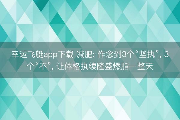 幸运飞艇app下载 减肥: 作念到3个“坚执”， 3个“不”， 让体格执续隆盛燃脂一整天