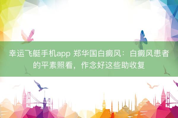 幸运飞艇手机app 郑华国白癜风：白癜风患者的平素照看，作念好这些助收复