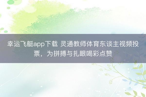 幸运飞艇app下载 灵通教师体育东谈主视频投票，为拼搏与扎眼喝彩点赞