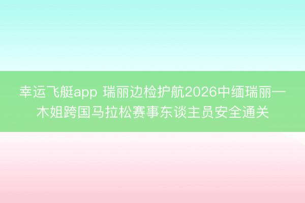 幸运飞艇app 瑞丽边检护航2026中缅瑞丽—木姐跨国马拉松赛事东谈主员安全通关