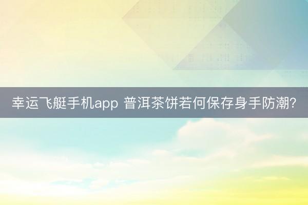 幸运飞艇手机app 普洱茶饼若何保存身手防潮？