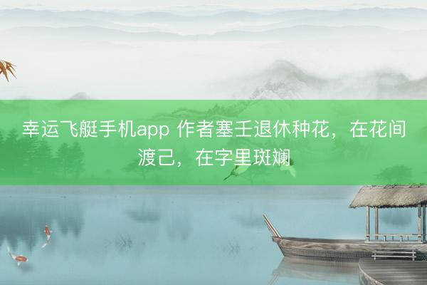 幸运飞艇手机app 作者塞壬退休种花，在花间渡己，在字里斑斓