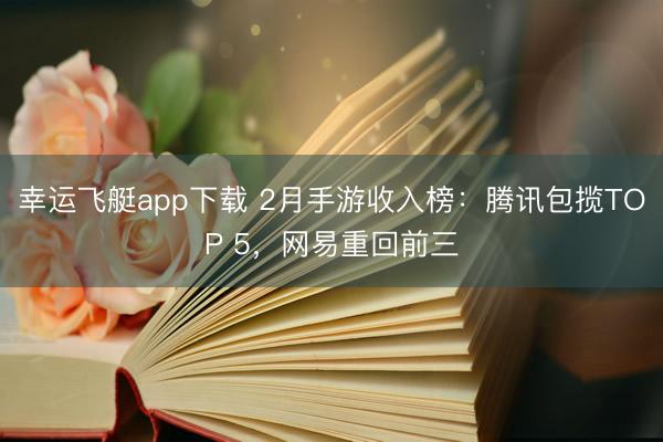 幸运飞艇app下载 2月手游收入榜:腾讯包揽TOP 5,网易重回前三