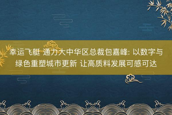 幸运飞艇 通力大中华区总裁包嘉峰: 以数字与绿色重塑城市更新 让高质料发展可感可达